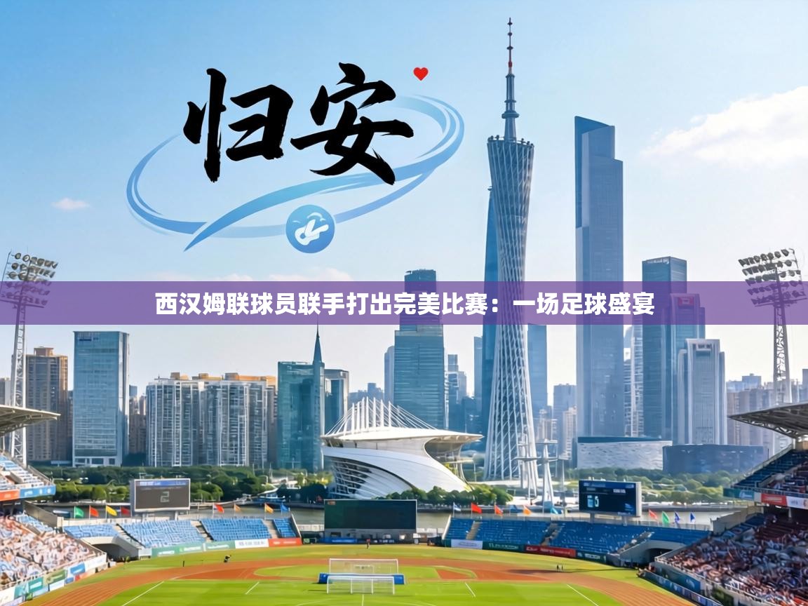 西汉姆联球员联手打出完美比赛:一场足球盛宴 第1张